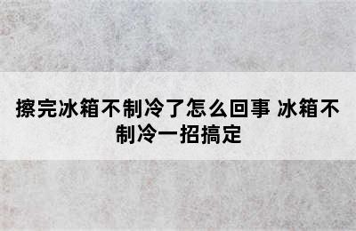 擦完冰箱不制冷了怎么回事 冰箱不制冷一招搞定